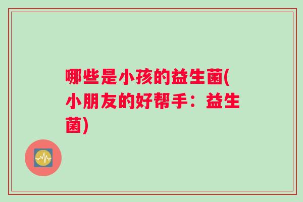 哪些是小孩的益生菌(小朋友的好帮手：益生菌)