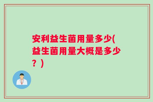安利益生菌用量多少(益生菌用量大概是多少？)