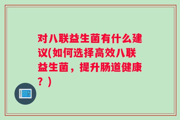 对八联益生菌有什么建议(如何选择高效八联益生菌，提升肠道健康？)