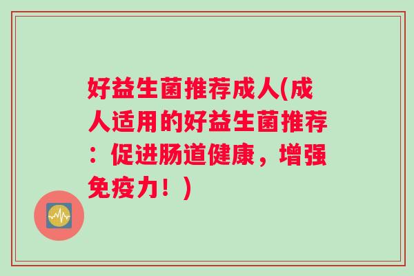 好益生菌推荐成人(成人适用的好益生菌推荐：促进肠道健康，增强免疫力！)