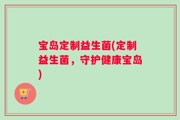 宝岛定制益生菌(定制益生菌，守护健康宝岛)