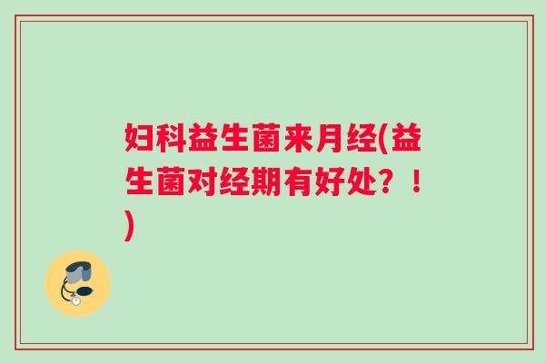 妇科益生菌来月经(益生菌对经期有好处？！)