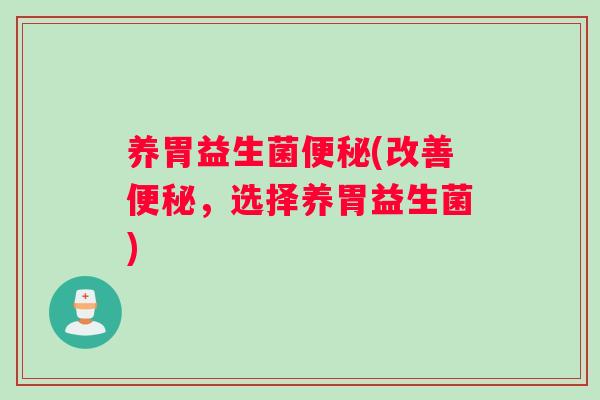 养胃益生菌便秘(改善便秘，选择养胃益生菌)