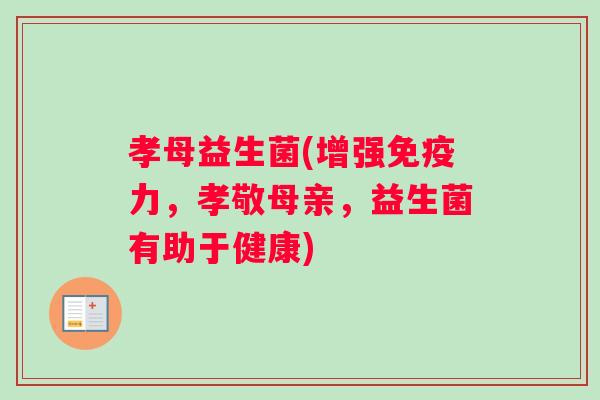 孝母益生菌(增强免疫力，孝敬母亲，益生菌有助于健康)