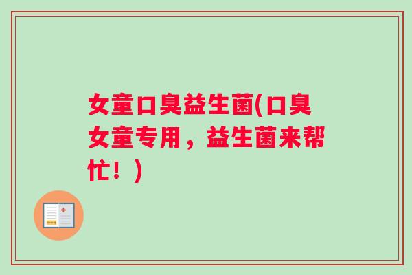 女童口臭益生菌(口臭女童专用，益生菌来帮忙！)
