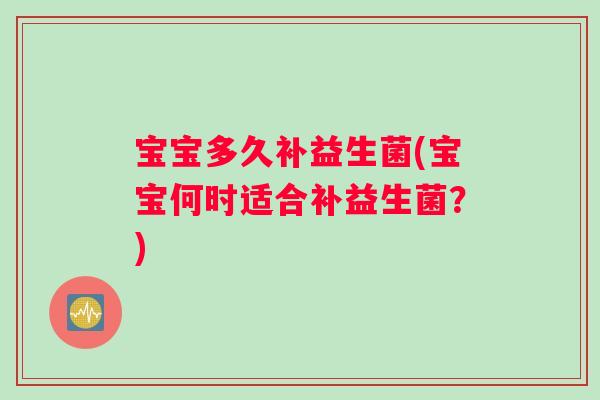 宝宝多久补益生菌(宝宝何时适合补益生菌？)
