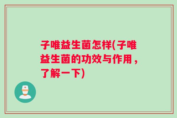 子唯益生菌怎样(子唯益生菌的功效与作用，了解一下)