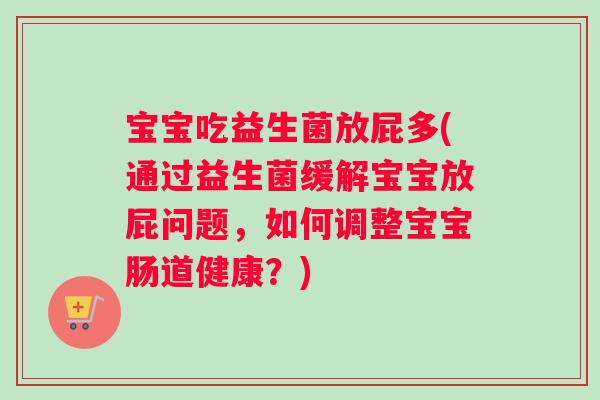 宝宝吃益生菌放屁多(通过益生菌缓解宝宝放屁问题，如何调整宝宝肠道健康？)