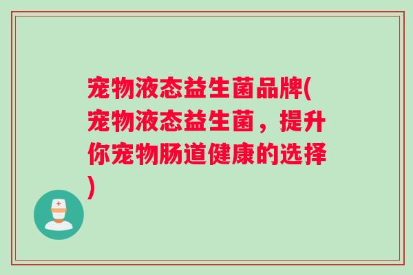 宠物液态益生菌品牌(宠物液态益生菌，提升你宠物肠道健康的选择)