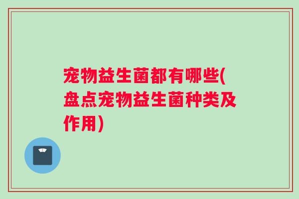 宠物益生菌都有哪些(盘点宠物益生菌种类及作用)