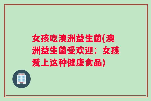 女孩吃澳洲益生菌(澳洲益生菌受欢迎：女孩爱上这种健康食品)