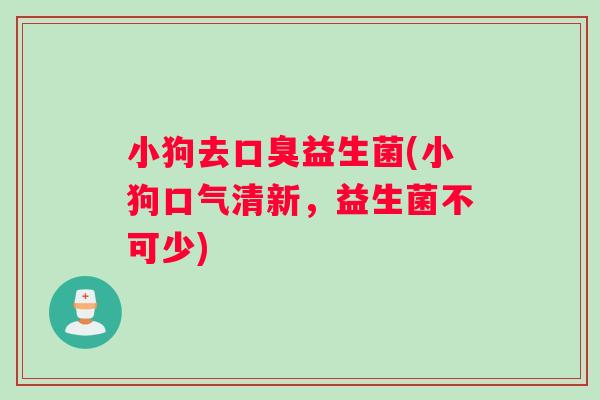 小狗去口臭益生菌(小狗口气清新，益生菌不可少)