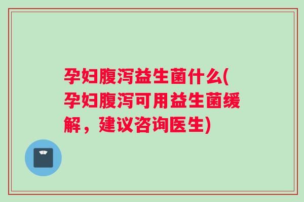 孕妇腹泻益生菌什么(孕妇腹泻可用益生菌缓解，建议咨询医生)