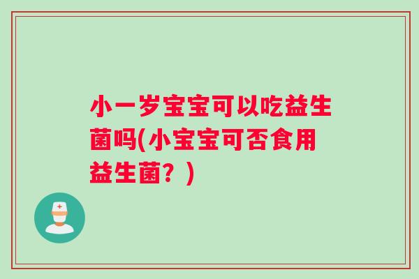 小一岁宝宝可以吃益生菌吗(小宝宝可否食用益生菌？)