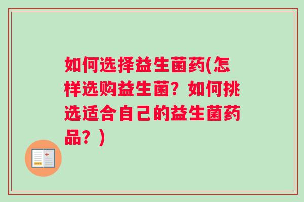 如何选择益生菌药(怎样选购益生菌？如何挑选适合自己的益生菌药品？)