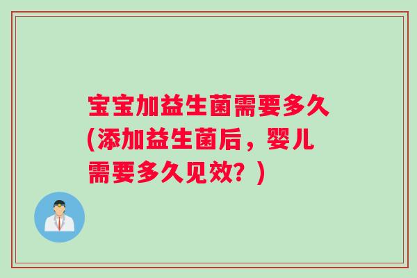 宝宝加益生菌需要多久(添加益生菌后，婴儿需要多久见效？)