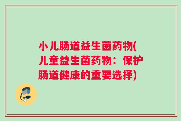 小儿肠道益生菌药物(儿童益生菌药物：保护肠道健康的重要选择)
