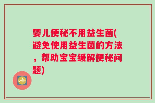 婴儿便秘不用益生菌(避免使用益生菌的方法，帮助宝宝缓解便秘问题)