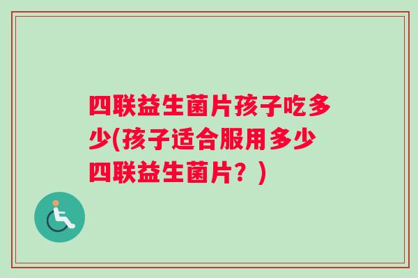 四联益生菌片孩子吃多少(孩子适合服用多少四联益生菌片？)