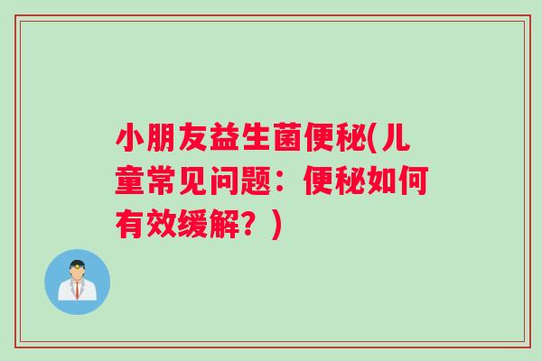 小朋友益生菌便秘(儿童常见问题：便秘如何有效缓解？)