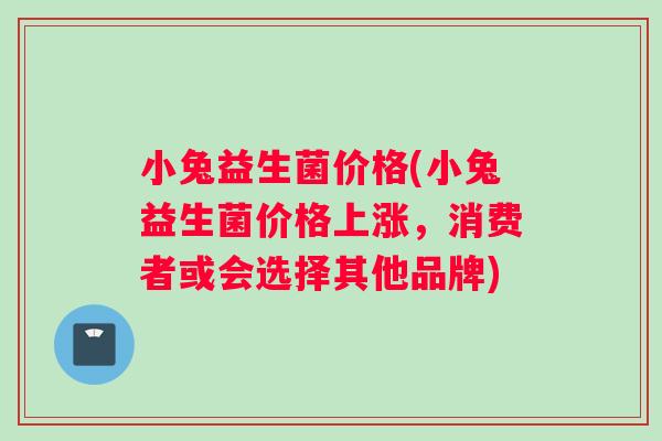 小兔益生菌价格(小兔益生菌价格上涨，消费者或会选择其他品牌)