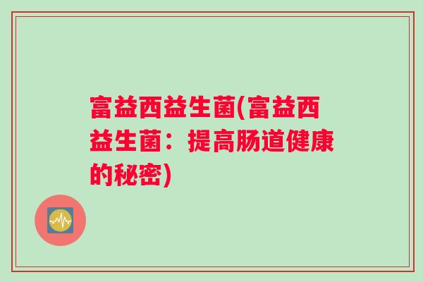 富益西益生菌(富益西益生菌：提高肠道健康的秘密)