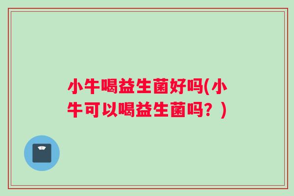 小牛喝益生菌好吗(小牛可以喝益生菌吗？)