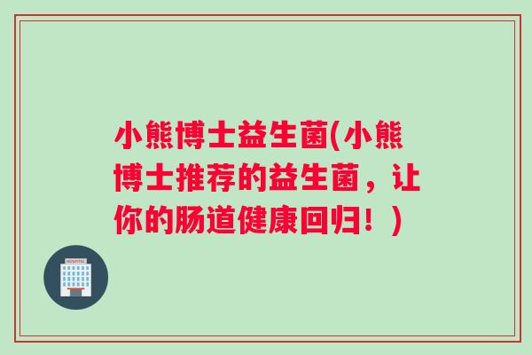 小熊博士益生菌(小熊博士推荐的益生菌，让你的肠道健康回归！)