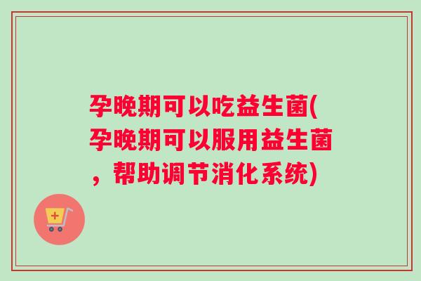 孕晚期可以吃益生菌(孕晚期可以服用益生菌，帮助调节消化系统)