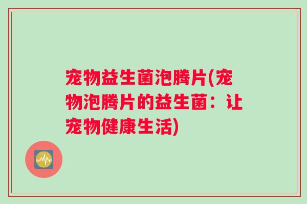宠物益生菌泡腾片(宠物泡腾片的益生菌：让宠物健康生活)