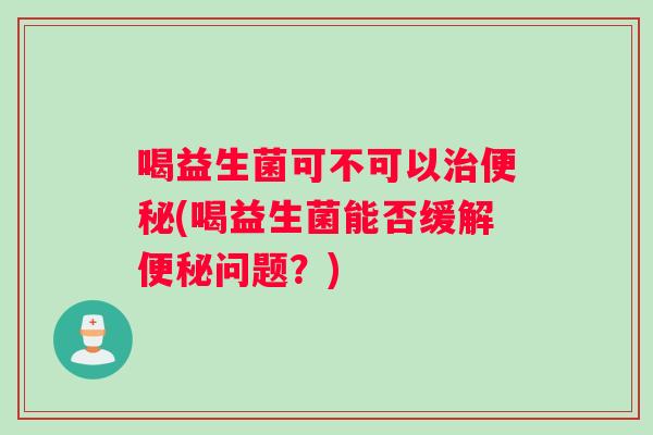 喝益生菌可不可以治便秘(喝益生菌能否缓解便秘问题？)