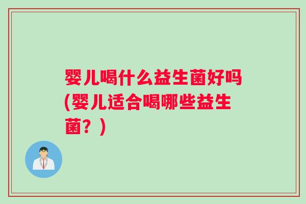 婴儿喝什么益生菌好吗(婴儿适合喝哪些益生菌？)