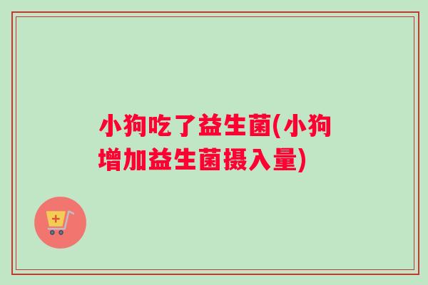 小狗吃了益生菌(小狗增加益生菌摄入量)