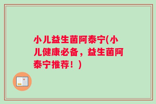 小儿益生菌阿泰宁(小儿健康必备，益生菌阿泰宁推荐！)