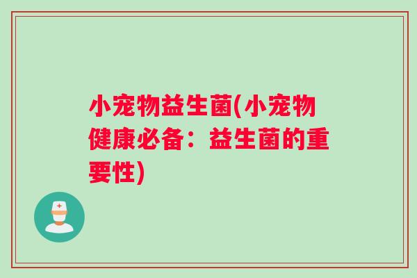 小宠物益生菌(小宠物健康必备：益生菌的重要性)