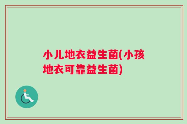 小儿地衣益生菌(小孩地衣可靠益生菌)