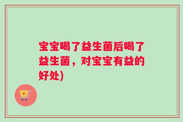 宝宝喝了益生菌后喝了益生菌，对宝宝有益的好处)