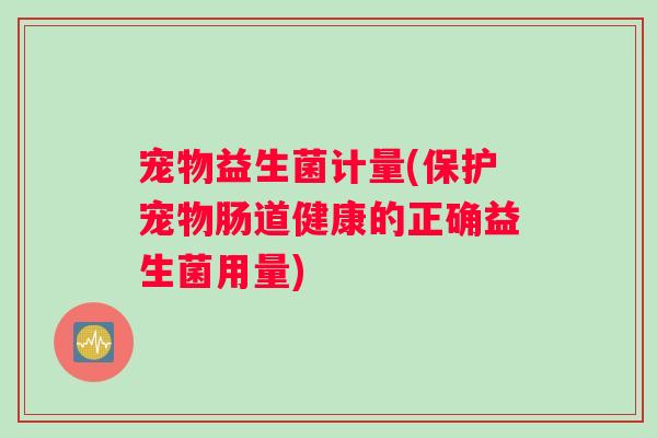宠物益生菌计量(保护宠物肠道健康的正确益生菌用量)