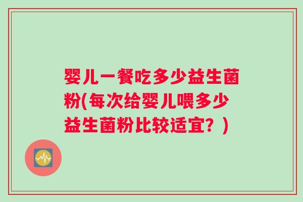 婴儿一餐吃多少益生菌粉(每次给婴儿喂多少益生菌粉比较适宜？)