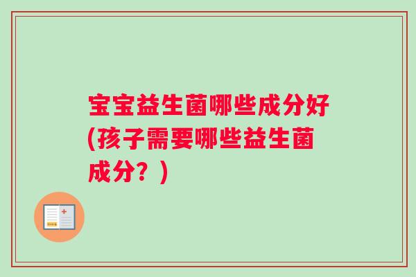 宝宝益生菌哪些成分好(孩子需要哪些益生菌成分？)