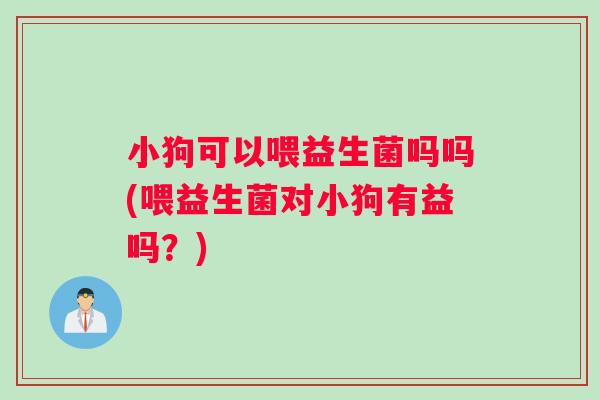 小狗可以喂益生菌吗吗(喂益生菌对小狗有益吗？)