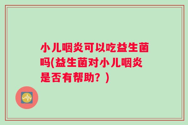 小儿咽炎可以吃益生菌吗(益生菌对小儿咽炎是否有帮助？)
