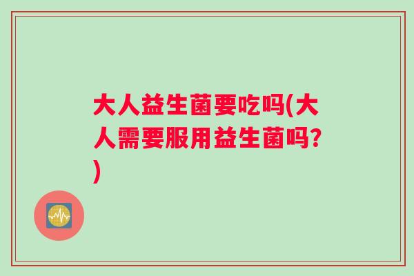 大人益生菌要吃吗(大人需要服用益生菌吗？)
