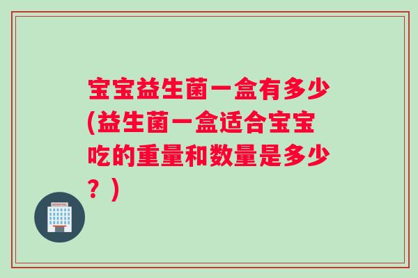 宝宝益生菌一盒有多少(益生菌一盒适合宝宝吃的重量和数量是多少？)