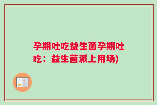 孕期吐吃益生菌孕期吐吃：益生菌派上用场)