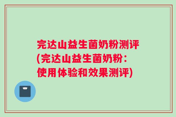 完达山益生菌奶粉测评(完达山益生菌奶粉：使用体验和效果测评)