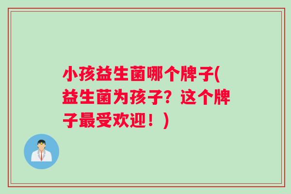 小孩益生菌哪个牌子(益生菌为孩子？这个牌子最受欢迎！)
