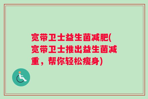 宽带卫士益生菌减肥(宽带卫士推出益生菌减重，帮你轻松瘦身)