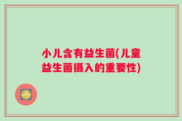 小儿含有益生菌(儿童益生菌摄入的重要性)