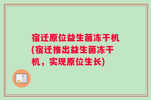 宿迁原位益生菌冻干机(宿迁推出益生菌冻干机，实现原位生长)